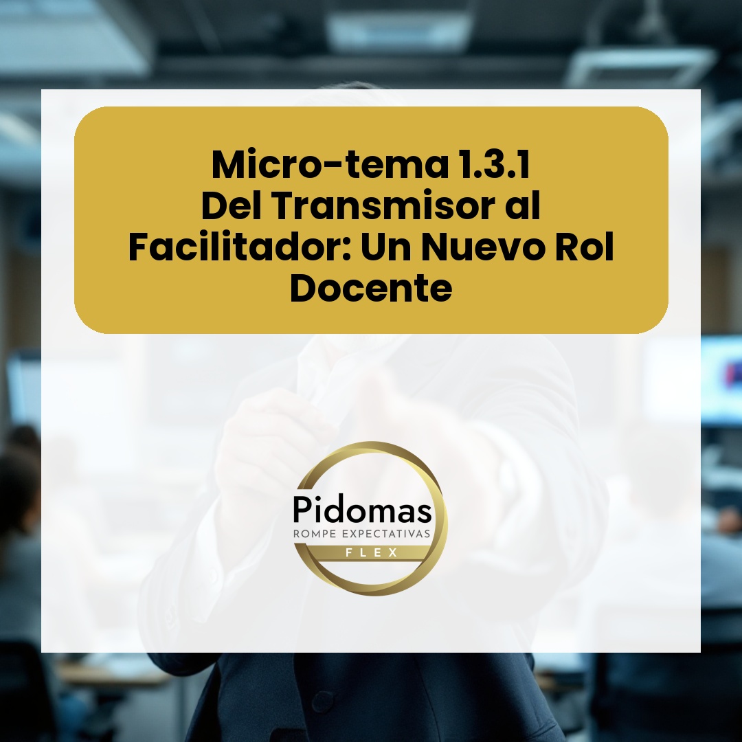 Micro-tema 1.3.1: Del Transmisor al Facilitador: Un Nuevo Rol Docente